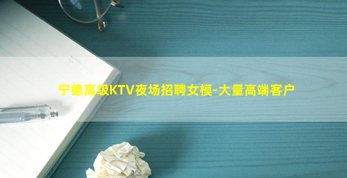 宁德高级KTV夜场招聘女模-大量高端客户